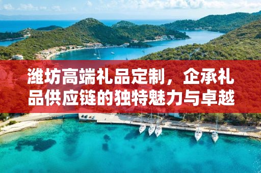 潍坊高端礼品定制，企承礼品供应链的独特魅力与卓越服务
