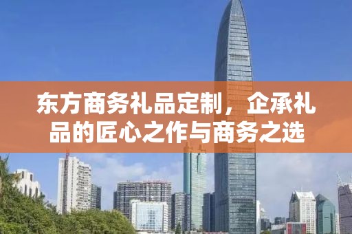 东方商务礼品定制，企承礼品的匠心之作与商务之选