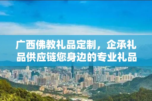 广西佛教礼品定制，企承礼品供应链您身边的专业礼品定制公司